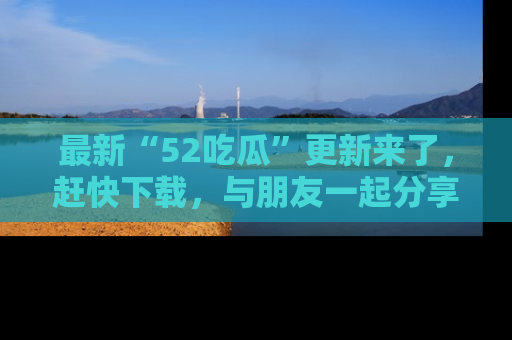最新“52吃瓜”更新来了,赶快下载,与朋友一起分享吃瓜乐趣!