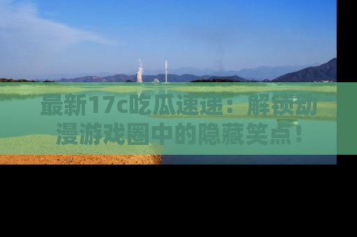 最新17c吃瓜速递:解锁动漫游戏圈中的隐藏笑点!
