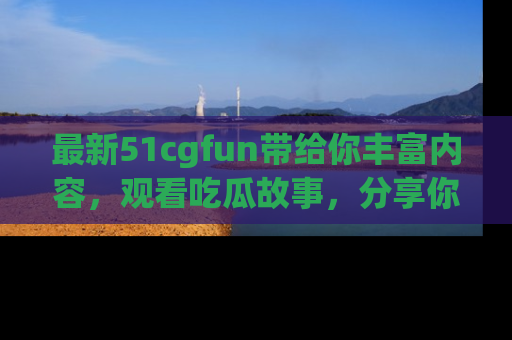 最新51cgfun带给你丰富内容,观看吃瓜故事,分享你的感受!
