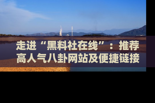 走进“黑料社在线”:推荐高人气八卦网站及便捷链接的全面指南