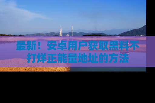 最新!安卓用户获取黑料不打烊正能量地址的方法