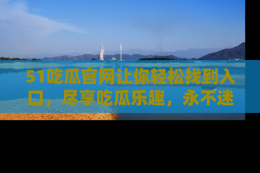 51吃瓜官网让你轻松找到入口，尽享吃瓜乐趣，永不迷路！