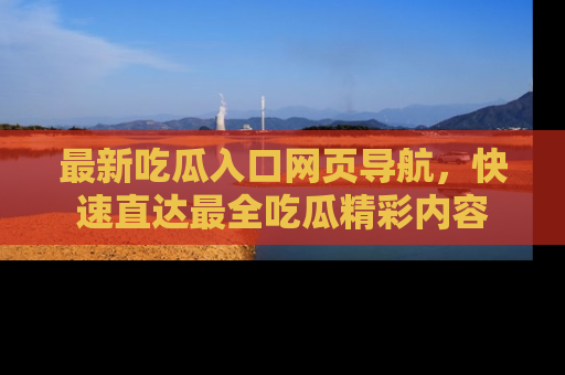 最新吃瓜入口网页导航,快速直达最全吃瓜精彩内容