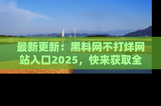 最新更新:黑料网不打烊网站入口2025,快来获取全新链接和网址!