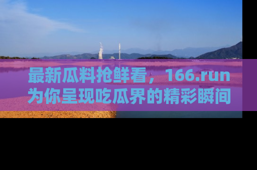 最新瓜料抢鲜看,166.run为你呈现吃瓜界的精彩瞬间!