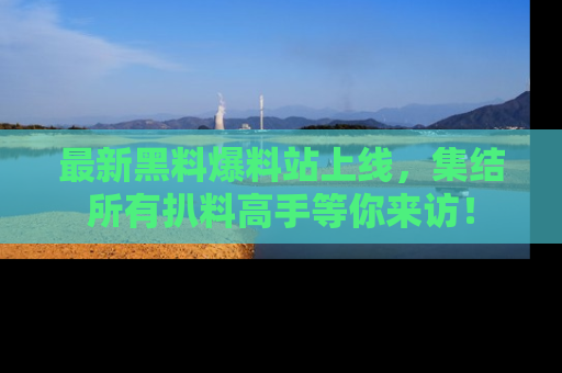 最新黑料爆料站上线,集结所有扒料高手等你来访!