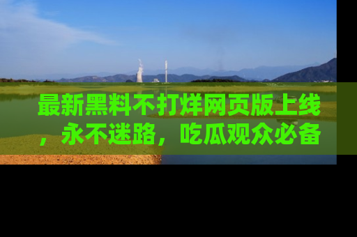 最新黑料不打烊网页版上线,永不迷路,吃瓜观众必备工具!