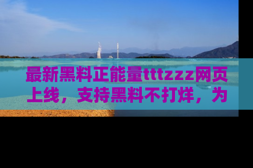 最新黑料正能量tttzzz网页上线,支持黑料不打烊,为你呈现丰富多彩的社会热议!