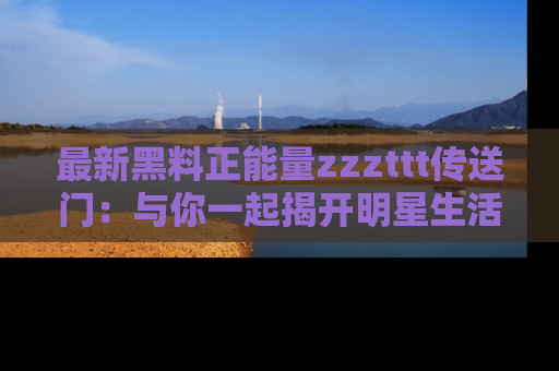 最新黑料正能量zzzttt传送门:与你一起揭开明星生活的神秘地址!