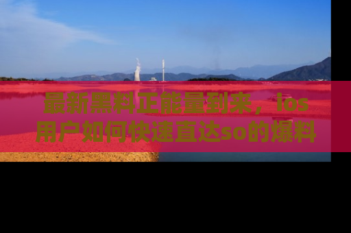 最新黑料正能量到来，ios用户如何快速直达so的爆料？
