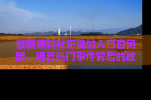 最新黑料社正能量入口官网版,观看热门事件背后的故事