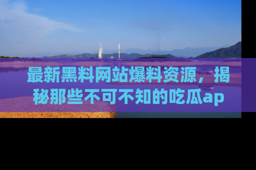 最新黑料网站爆料资源,揭秘那些不可不知的吃瓜app!