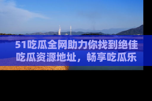 51吃瓜全网助力你找到绝佳吃瓜资源地址，畅享吃瓜乐趣！